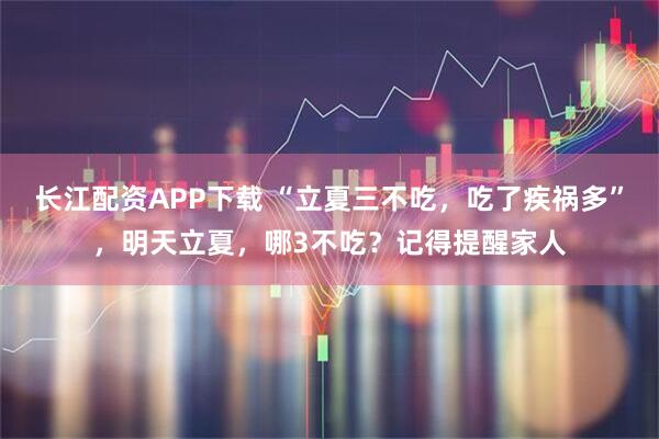 长江配资APP下载 “立夏三不吃，吃了疾祸多”，明天立夏，哪3不吃？记得提醒家人