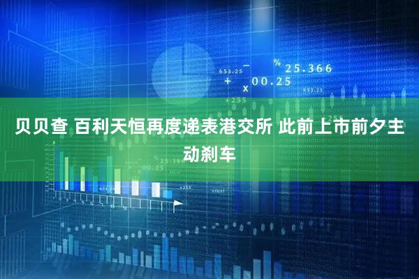 贝贝查 百利天恒再度递表港交所 此前上市前夕主动刹车
