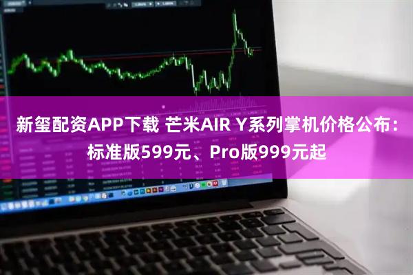 新玺配资APP下载 芒米AIR Y系列掌机价格公布：标准版599元、Pro版999元起
