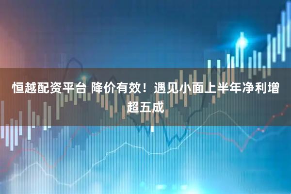 恒越配资平台 降价有效！遇见小面上半年净利增超五成